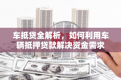 花溪车抵贷全解析，如何利用车辆抵押贷款解决资金需求