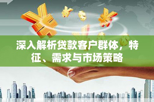 花溪深入解析贷款客户群体，特征、需求与市场策略