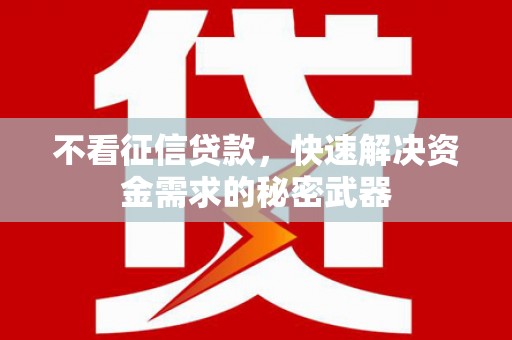 花溪不看征信贷款，快速解决资金需求的秘密武器