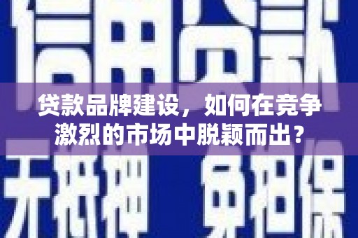花溪贷款品牌建设，如何在竞争激烈的市场中脱颖而出？