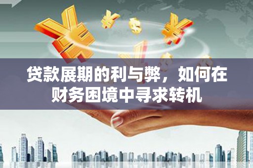 花溪贷款展期的利与弊，如何在财务困境中寻求转机