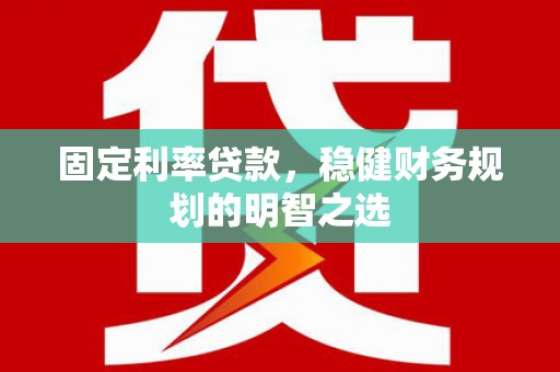 花溪固定利率贷款，稳健财务规划的明智之选