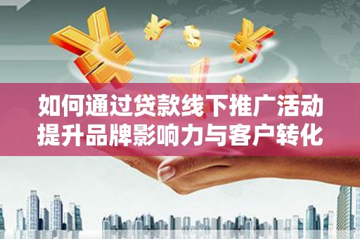 花溪如何通过贷款线下推广活动提升品牌影响力与客户转化率