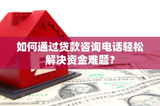 花溪如何通过贷款咨询电话轻松解决资金难题？