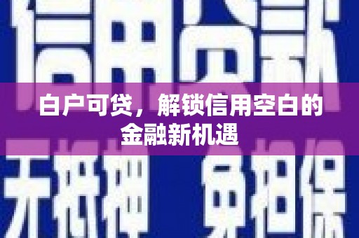 花溪白户可贷，解锁信用空白的金融新机遇
