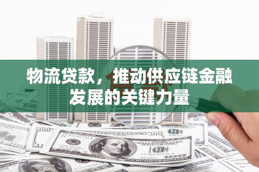 花溪物流贷款，推动供应链金融发展的关键力量