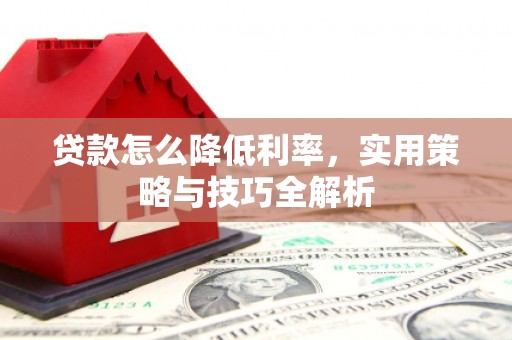 花溪贷款怎么降低利率，实用策略与技巧全解析