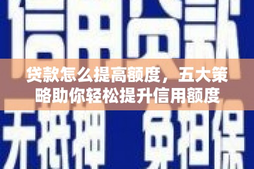 花溪贷款怎么提高额度，五大策略助你轻松提升信用额度
