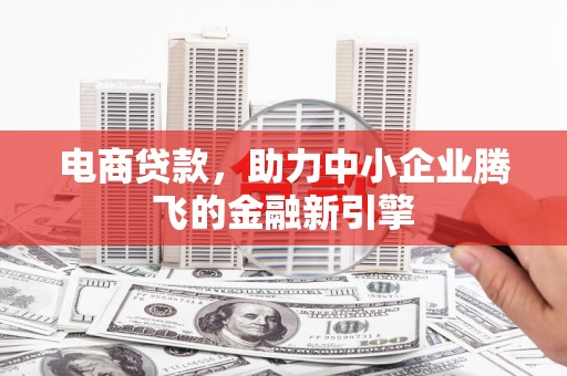 花溪电商贷款，助力中小企业腾飞的金融新引擎