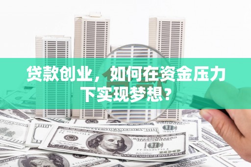 花溪贷款创业，如何在资金压力下实现梦想？