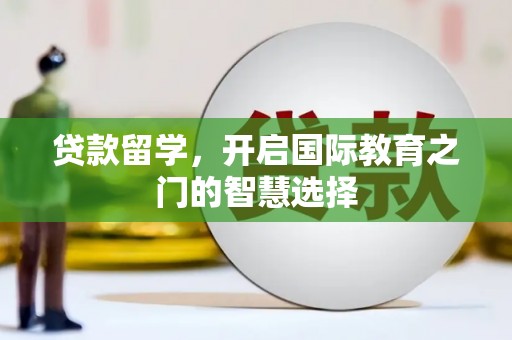 花溪贷款留学，开启国际教育之门的智慧选择