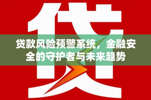 花溪贷款风险预警系统，金融安全的守护者与未来趋势