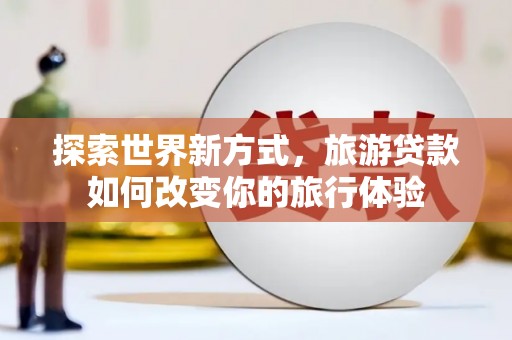 花溪探索世界新方式，旅游贷款如何改变你的旅行体验