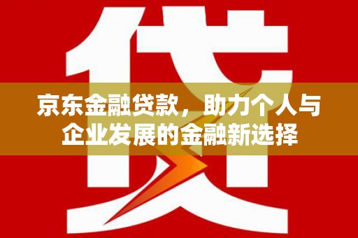 花溪京东金融贷款，助力个人与企业发展的金融新选择