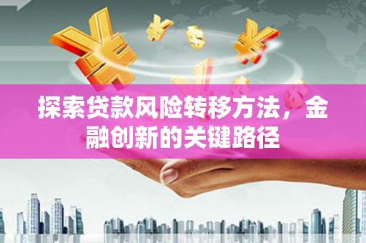 花溪探索贷款风险转移方法，金融创新的关键路径