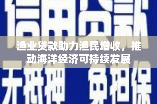 花溪渔业贷款助力渔民增收，推动海洋经济可持续发展