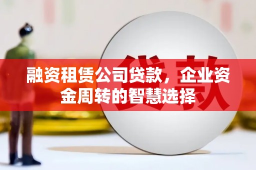 花溪融资租赁公司贷款，企业资金周转的智慧选择