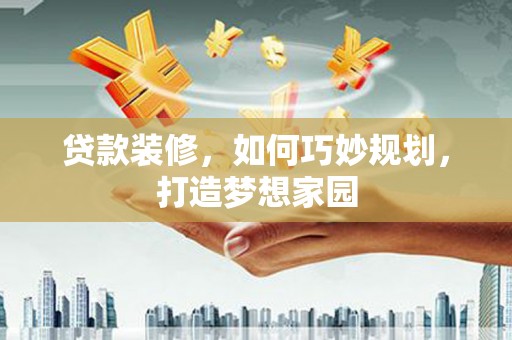 花溪贷款装修，如何巧妙规划，打造梦想家园
