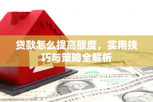 花溪贷款怎么提高额度，实用技巧与策略全解析