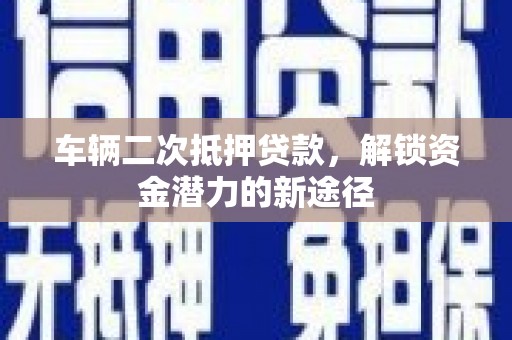 花溪车辆二次抵押贷款，解锁资金潜力的新途径