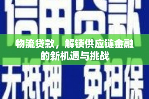 花溪物流贷款，解锁供应链金融的新机遇与挑战