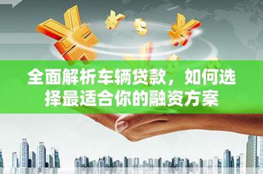 花溪全面解析车辆贷款，如何选择最适合你的融资方案
