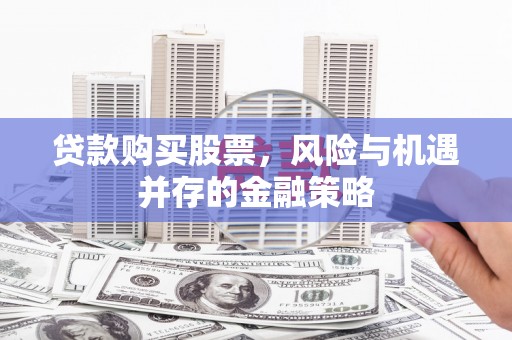 花溪贷款购买股票，风险与机遇并存的金融策略