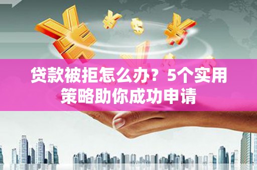 花溪贷款被拒怎么办？5个实用策略助你成功申请