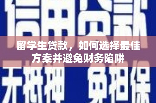 花溪留学生贷款，如何选择最佳方案并避免财务陷阱