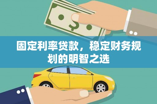 花溪固定利率贷款，稳定财务规划的明智之选